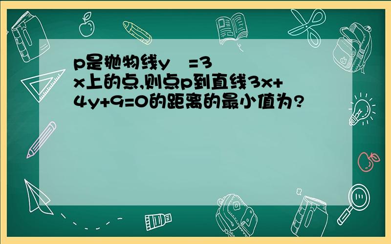 p是抛物线y²=3x上的点,则点p到直线3x+4y+9=0的距离的最小值为?