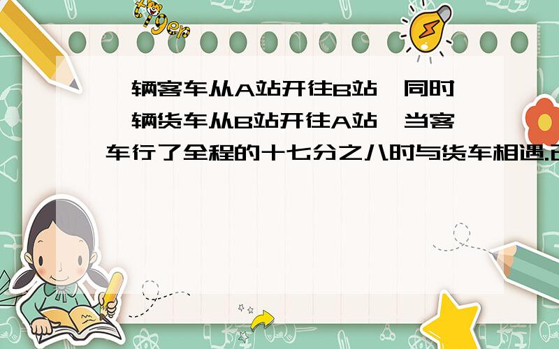 一辆客车从A站开往B站,同时一辆货车从B站开往A站,当客车行了全程的十七分之八时与货车相遇.已知客车每小时行35千米.货车行完全程要8小时,求AB两地的距离.ps：