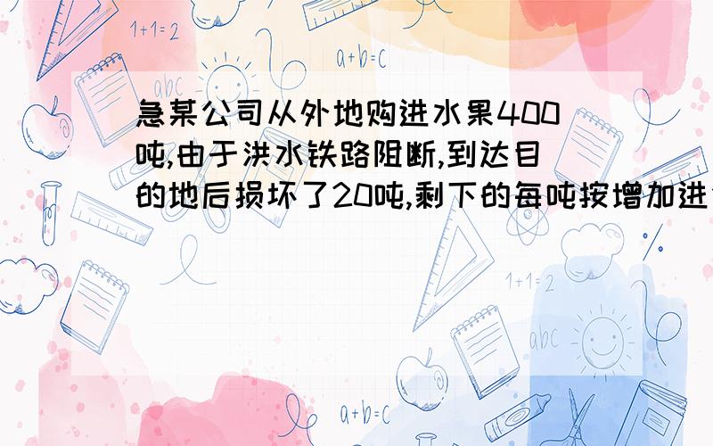 急某公司从外地购进水果400吨,由于洪水铁路阻断,到达目的地后损坏了20吨,剩下的每吨按增加进价的2成出售,如果全部卖完,公司可获利百分之几?