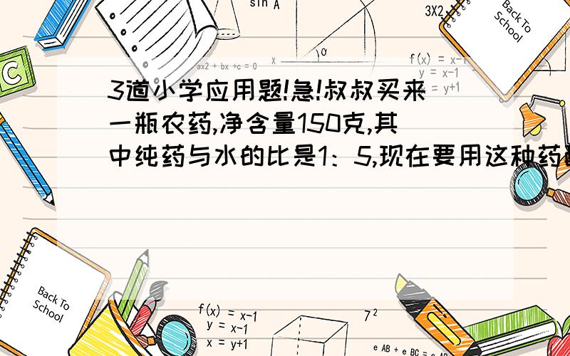 3道小学应用题!急!叔叔买来一瓶农药,净含量150克,其中纯药与水的比是1：5,现在要用这种药配置0.5%的喷洒药水,需加水多少克?可配置这种喷洒要杀多少克?网大伯家中蘑菇,向公司上交成品的蘑