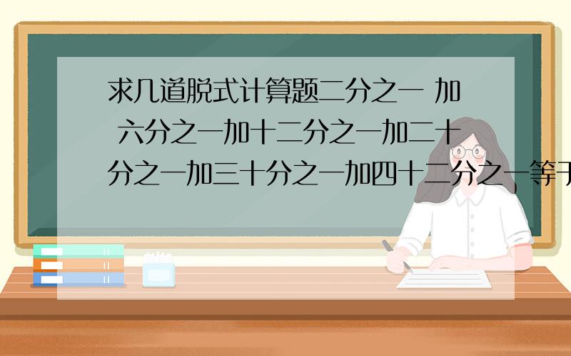 求几道脱式计算题二分之一 加 六分之一加十二分之一加二十分之一加三十分之一加四十二分之一等于?1×2＋2×3＋3×4＋…＋19×20＝2009＋200.9＋20.09＋2.009三十分之一,三十五分之一与六十三分