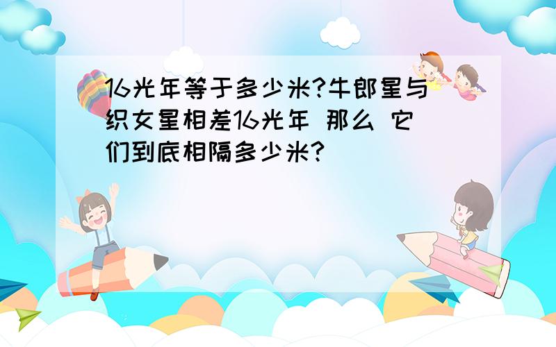 16光年等于多少米?牛郎星与织女星相差16光年 那么 它们到底相隔多少米?