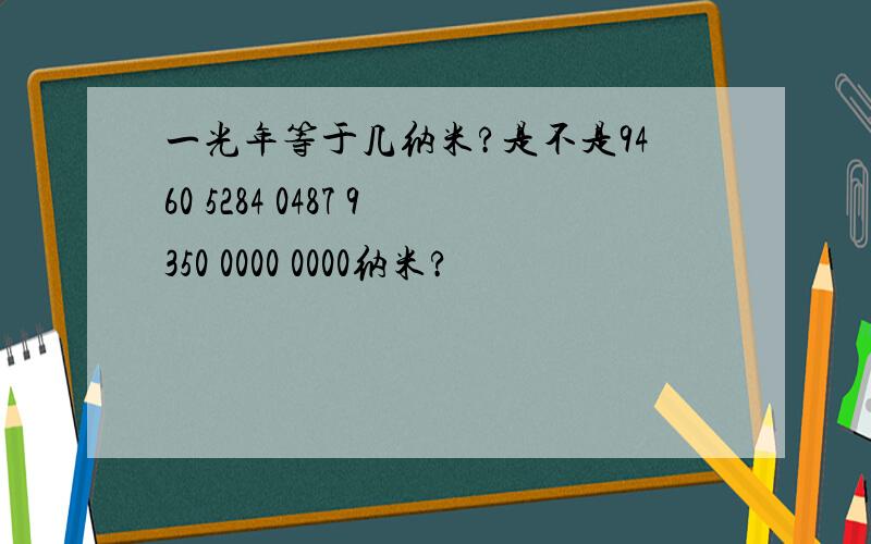 一光年等于几纳米?是不是9460 5284 0487 9350 0000 0000纳米?