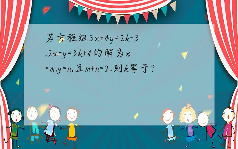 若方程组3x+4y=2k-3,2x-y=3k+4的解为x=m,y=n,且m+n=2.则k等于?