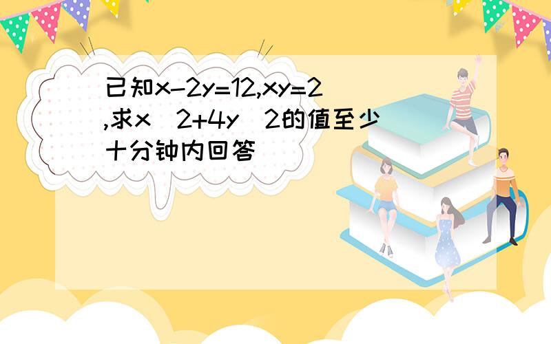 已知x-2y=12,xy=2,求x^2+4y^2的值至少十分钟内回答