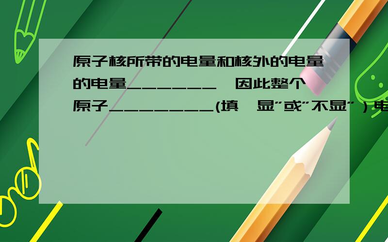 原子核所带的电量和核外的电量的电量______,因此整个原子_______(填