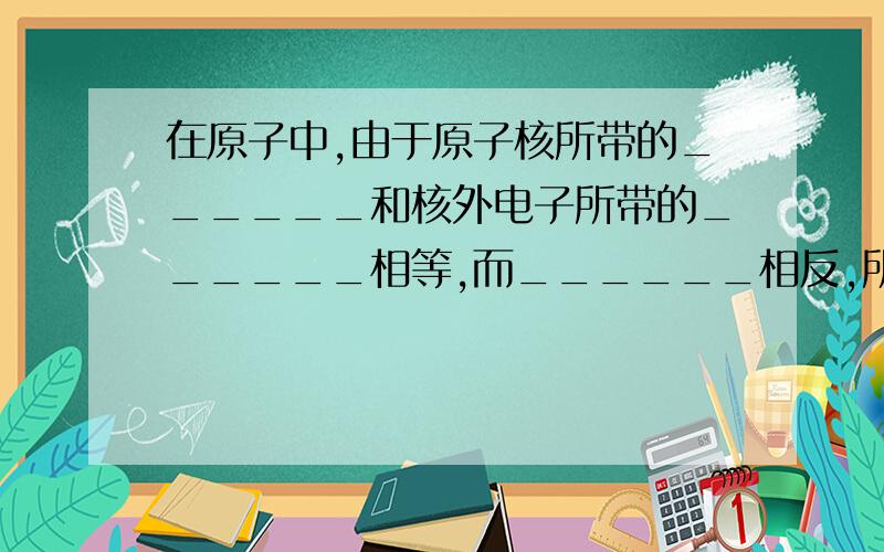 在原子中,由于原子核所带的______和核外电子所带的______相等,而______相反,所以原子不显电性.