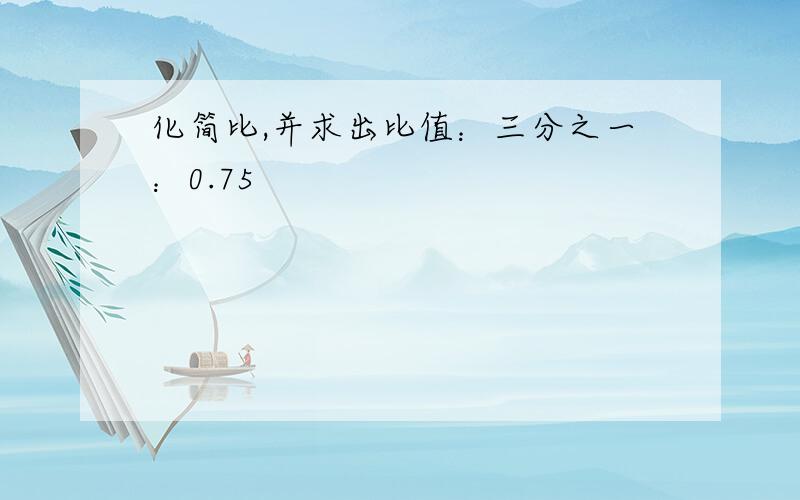 化简比,并求出比值：三分之一：0.75