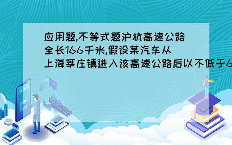 应用题,不等式题沪杭高速公路全长166千米,假设某汽车从上海莘庄镇进入该高速公路后以不低于60千米/小时且不高于120千米/时的速度均匀速行驶到杭州,已知该汽车每小时的运输成本y（以元