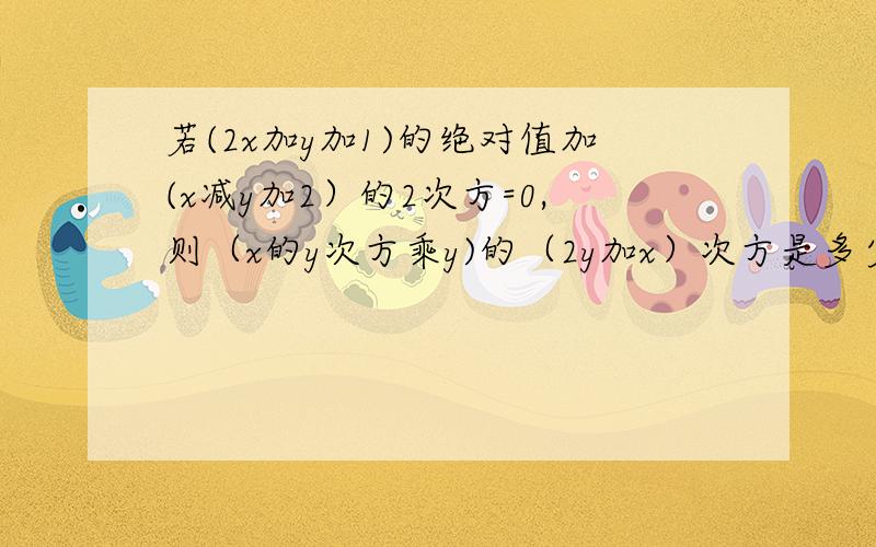 若(2x加y加1)的绝对值加(x减y加2）的2次方=0,则（x的y次方乘y)的（2y加x）次方是多少?