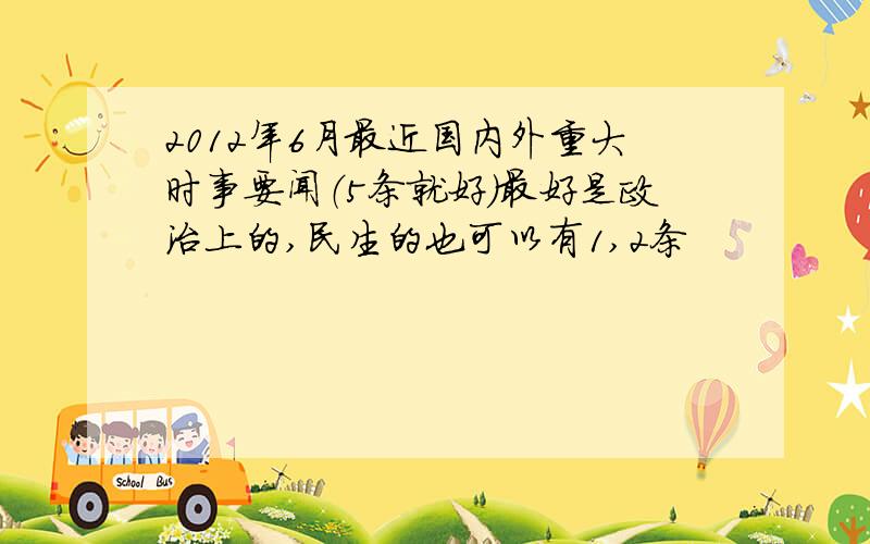 2012年6月最近国内外重大时事要闻（5条就好）最好是政治上的,民生的也可以有1,2条