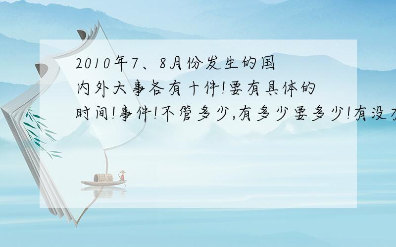 2010年7、8月份发生的国内外大事各有十件!要有具体的时间!事件!不管多少,有多少要多少!有没有评论啊?我还需要一个评论.