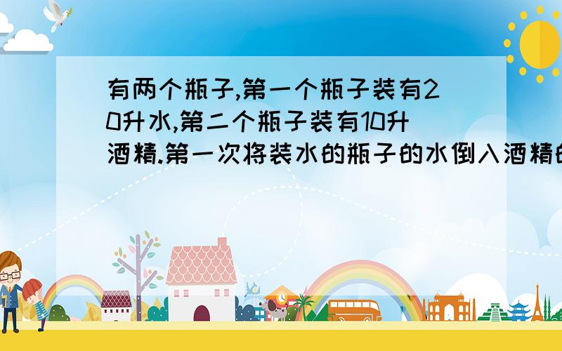 有两个瓶子,第一个瓶子装有20升水,第二个瓶子装有10升酒精.第一次将装水的瓶子的水倒入酒精的瓶子,混合后,第二次倒后,酒精占总数量的八分之三,两次分别到了几次?有验算