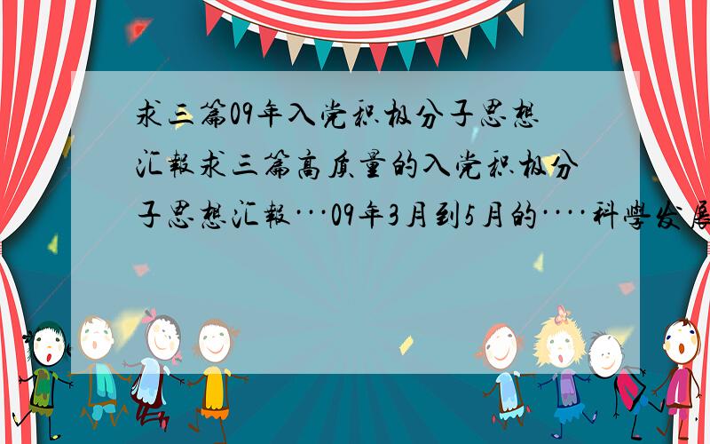 求三篇09年入党积极分子思想汇报求三篇高质量的入党积极分子思想汇报···09年3月到5月的····科学发展观的最好···