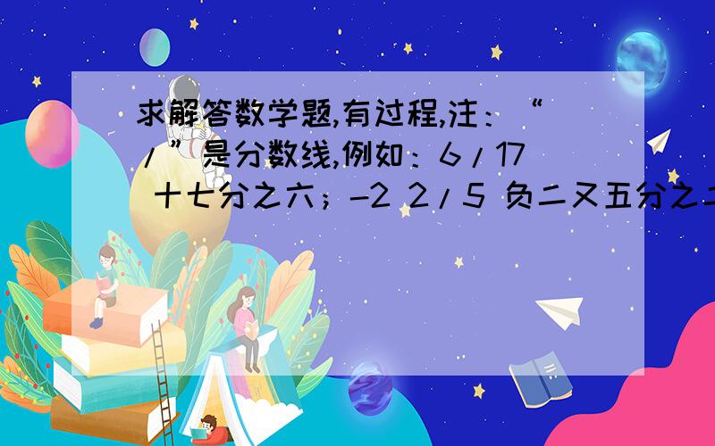 求解答数学题,有过程,注：“/”是分数线,例如：6/17 十七分之六；-2 2/5 负二又五分之二；“X”表示乘号填空：1、2 2/5的倒数是（）,2.5的倒数是（）.2、把6/17、9/23、12/31、18/47四个数从大到