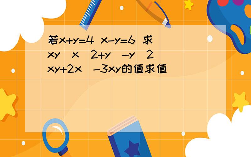 若x+y=4 x-y=6 求xy(x^2+y)-y^2(xy+2x)-3xy的值求值