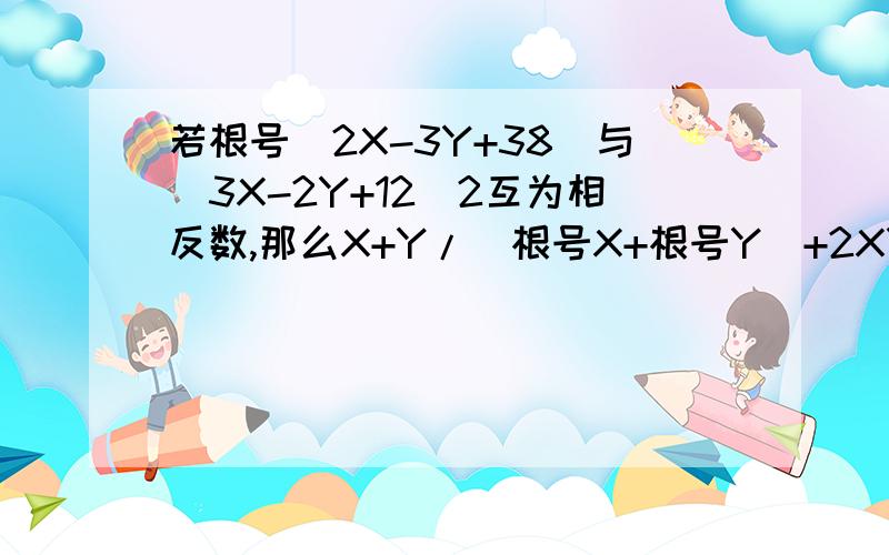 若根号（2X-3Y+38）与（3X-2Y+12)2互为相反数,那么X+Y/（根号X+根号Y）+2XY/（X*根号Y+Y*根号X）的值等于A.0 B.根号2 C.根号5 D.5倍根号2