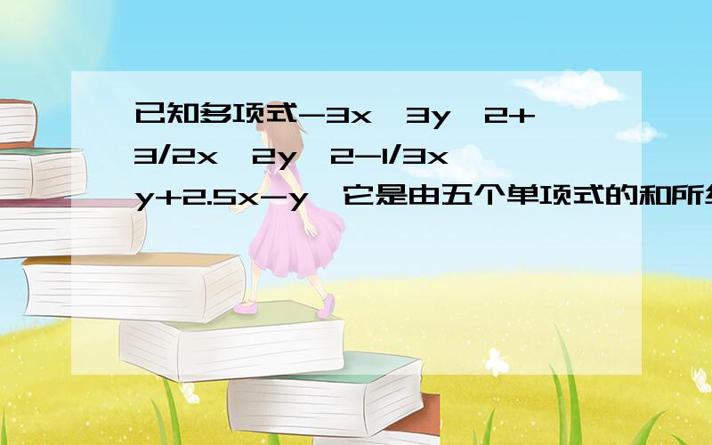 已知多项式-3x^3y^2+3/2x^2y^2-1/3xy+2.5x-y,它是由五个单项式的和所组成请将这些单项式及它们各自的系数与次数填入下表单项式系数次数