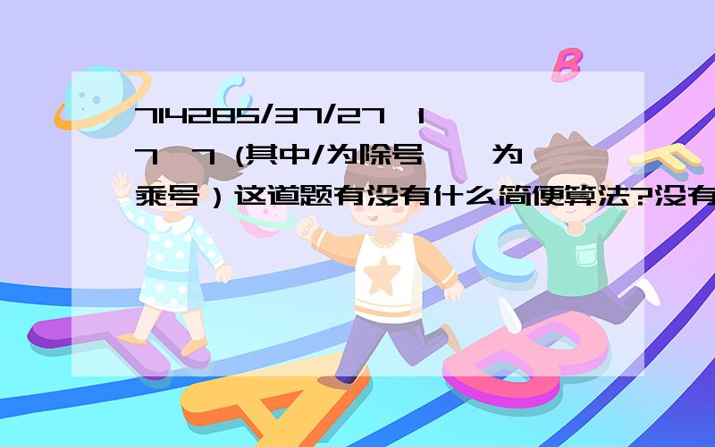 714285/37/27*17*7 (其中/为除号,*为乘号）这道题有没有什么简便算法?没有括号，按顺序除和乘