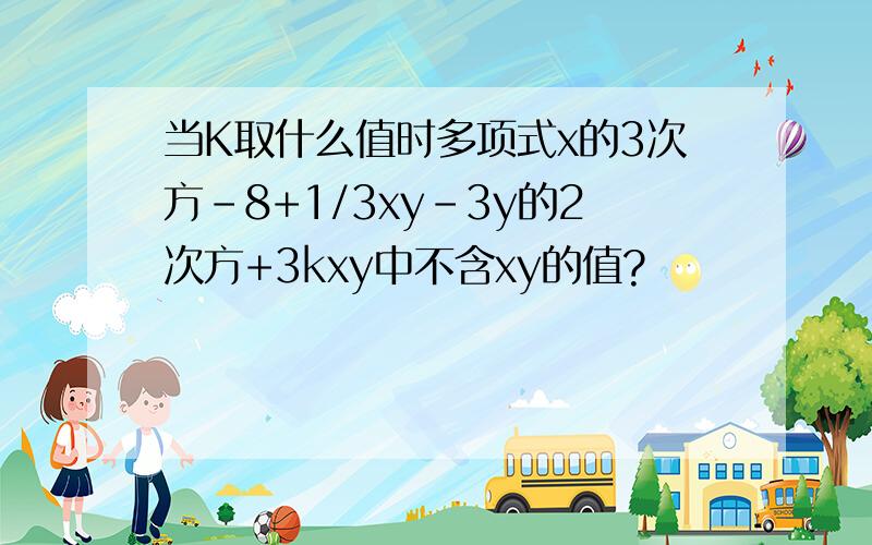 当K取什么值时多项式x的3次方-8+1/3xy-3y的2次方+3kxy中不含xy的值?