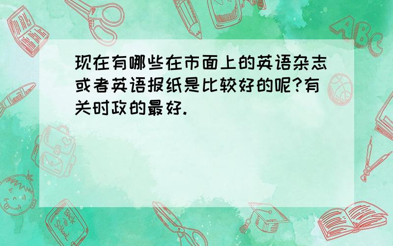 现在有哪些在市面上的英语杂志或者英语报纸是比较好的呢?有关时政的最好.