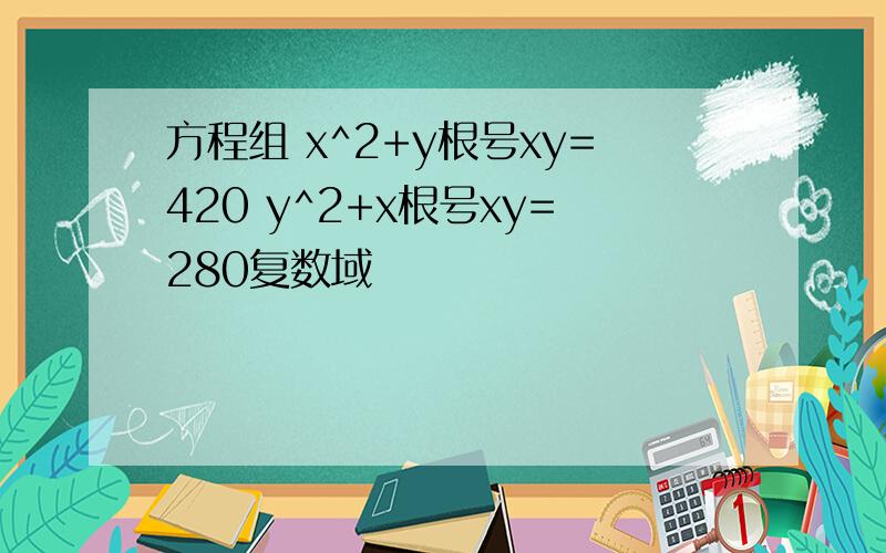 方程组 x^2+y根号xy=420 y^2+x根号xy=280复数域