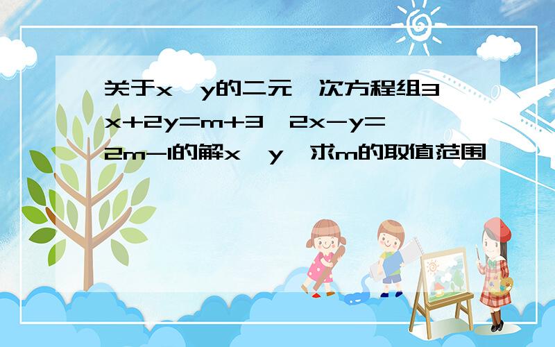 关于x,y的二元一次方程组3x+2y=m+3,2x-y=2m-1的解x>y,求m的取值范围