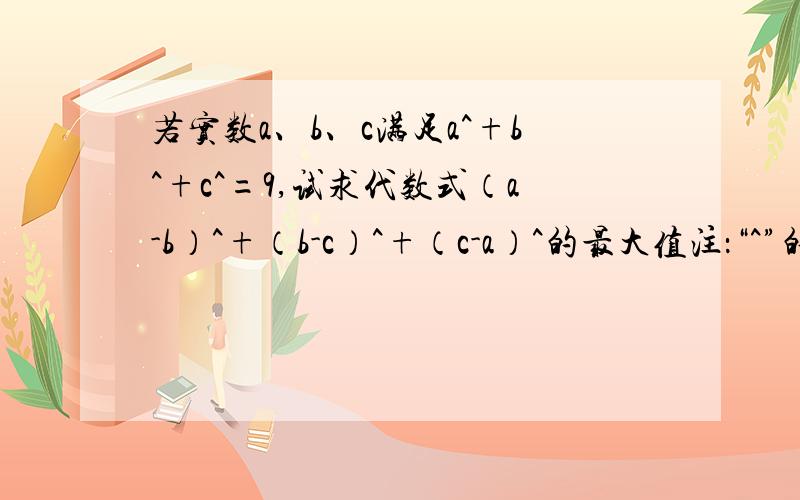 若实数a、b、c满足a^+b^+c^=9,试求代数式（a-b）^+（b-c）^+（c-a）^的最大值注：“^”的意思是平方.