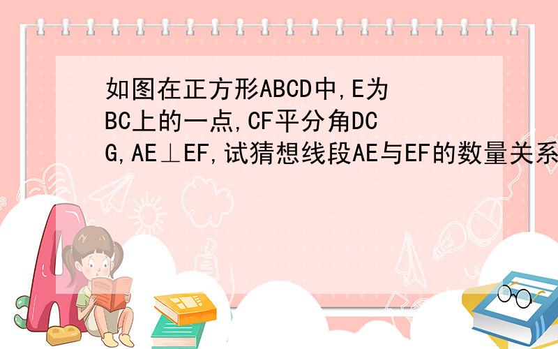 如图在正方形ABCD中,E为BC上的一点,CF平分角DCG,AE⊥EF,试猜想线段AE与EF的数量关系,说明理由E不是中点!