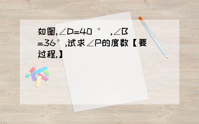 如图,∠D=40 ° ,∠B=36°,试求∠P的度数【要过程,】