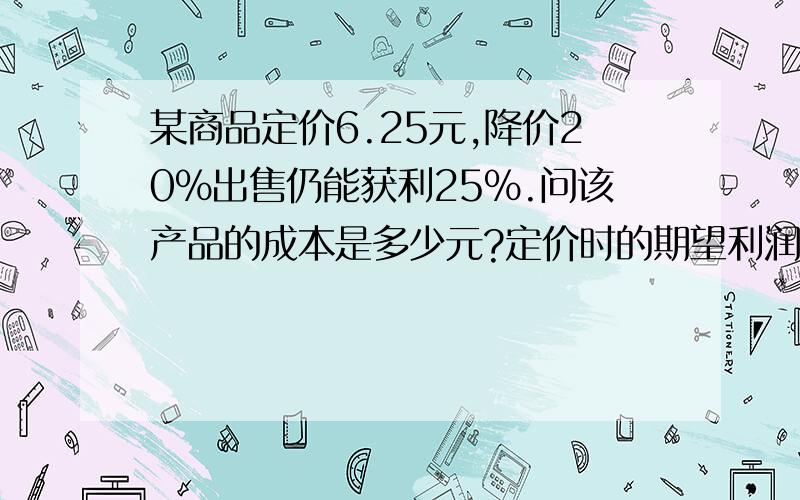 某商品定价6.25元,降价20%出售仍能获利25%.问该产品的成本是多少元?定价时的期望利润的百分数是多少?