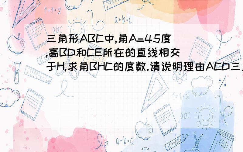 三角形ABC中,角A=45度,高BD和CE所在的直线相交于H,求角BHC的度数.请说明理由ACD三点不在一条直线上