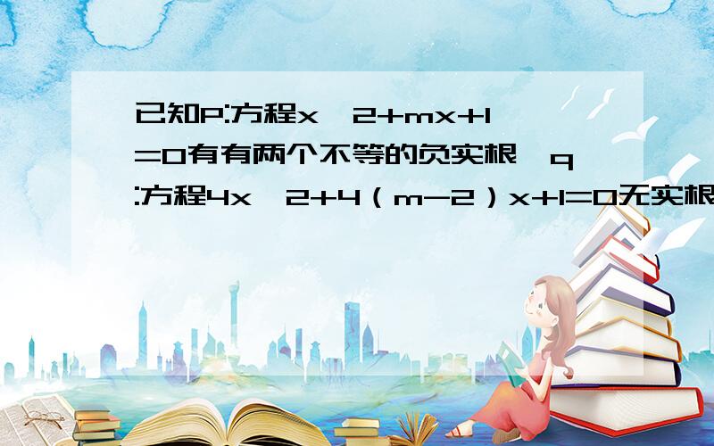 已知P:方程x^2+mx+1=0有有两个不等的负实根,q:方程4x^2+4（m-2）x+1=0无实根.若p或q为真,p且q为假,求实数m的取值范围.方程x²＋mx＋1=0有来那个不等负根,则：△>0且x1＋x20,得：m>2方程4x²＋4(m－