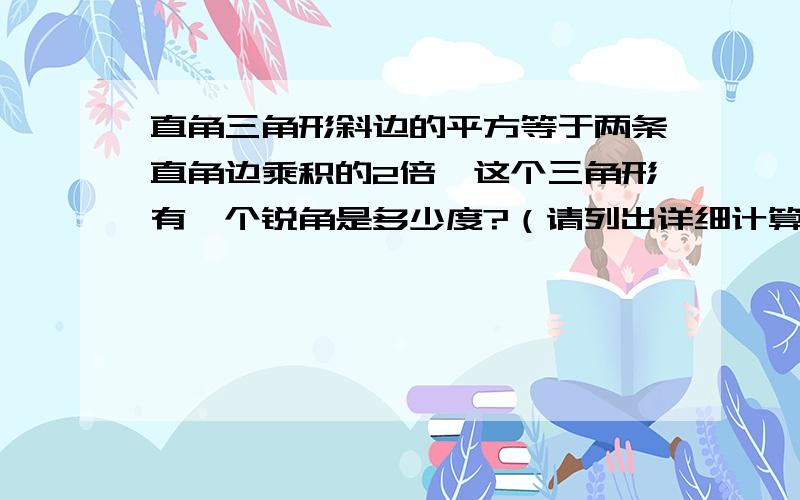 直角三角形斜边的平方等于两条直角边乘积的2倍,这个三角形有一个锐角是多少度?（请列出详细计算步骤）