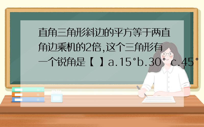 直角三角形斜边的平方等于两直角边乘机的2倍,这个三角形有一个锐角是【 】a.15°b.30° c.45° d.75°