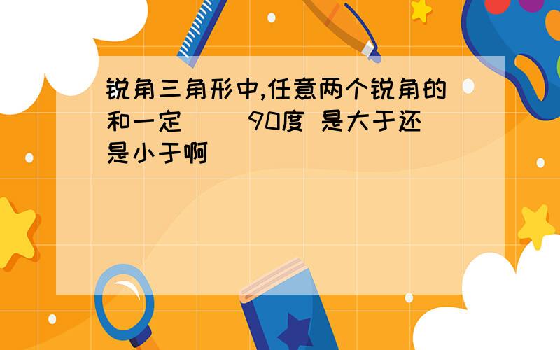 锐角三角形中,任意两个锐角的和一定（ ）90度 是大于还是小于啊