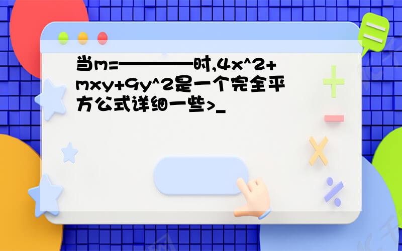 当m=————时,4x^2+mxy+9y^2是一个完全平方公式详细一些>_