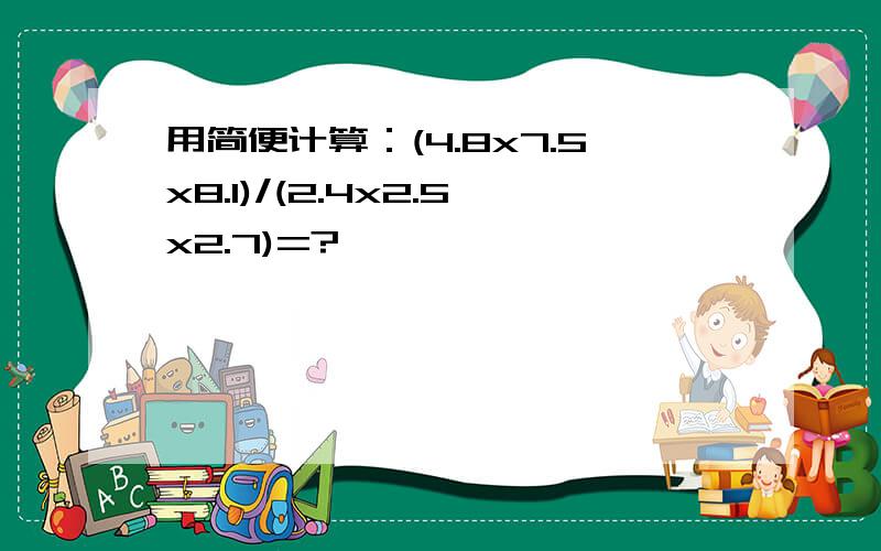 用简便计算：(4.8x7.5x8.1)/(2.4x2.5x2.7)=?