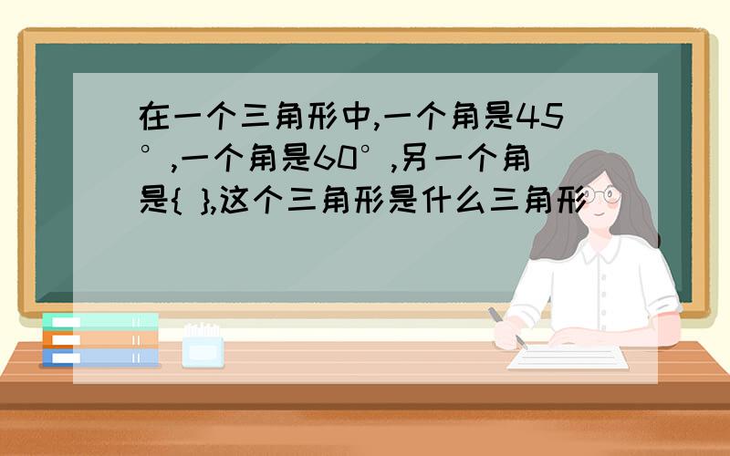 在一个三角形中,一个角是45°,一个角是60°,另一个角是{ },这个三角形是什么三角形