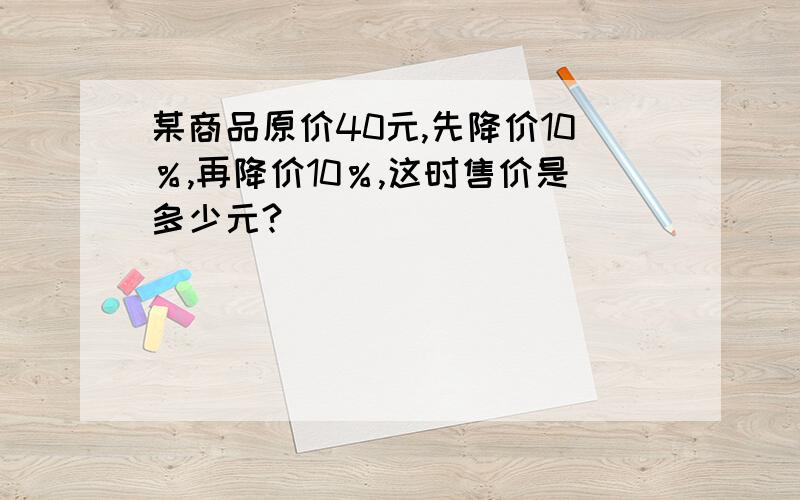 某商品原价40元,先降价10％,再降价10％,这时售价是多少元?