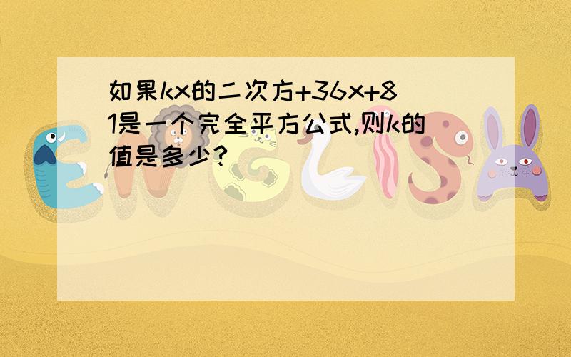 如果kx的二次方+36x+81是一个完全平方公式,则k的值是多少?