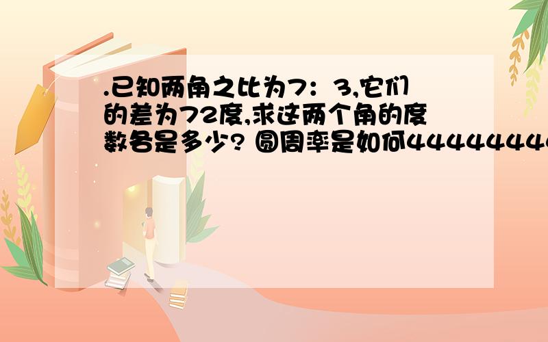 .已知两角之比为7：3,它们的差为72度,求这两个角的度数各是多少? 圆周率是如何444444444444444444