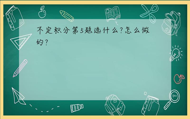 不定积分第5题选什么?怎么做的?