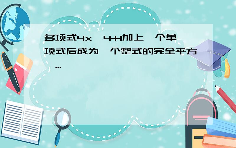 多项式4x^4+1加上一个单项式后成为一个整式的完全平方,...