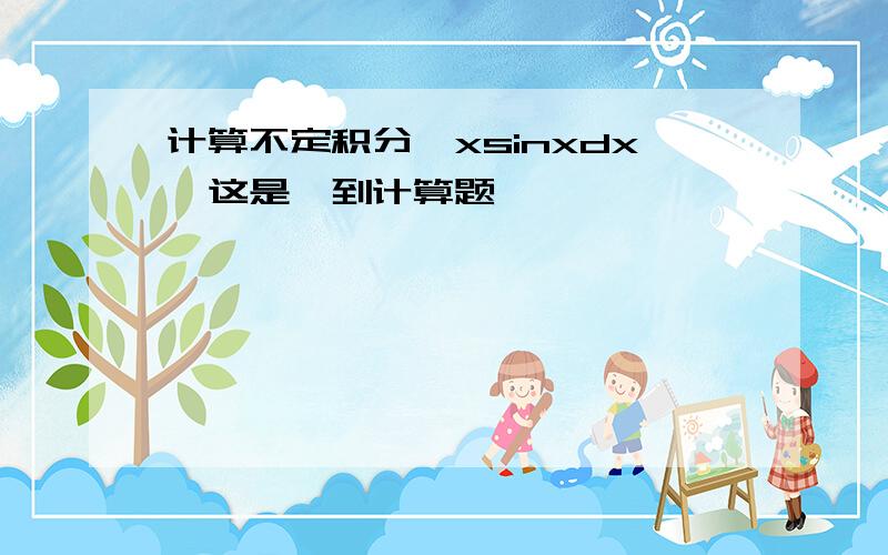 计算不定积分∫xsinxdx,这是一到计算题,