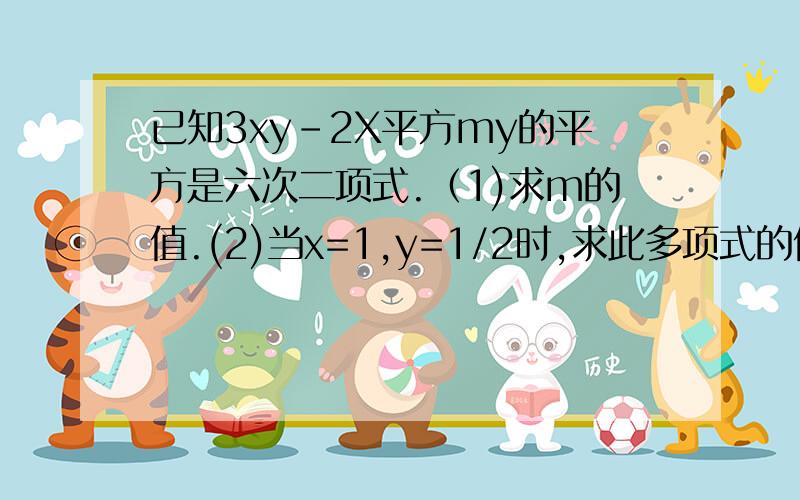 已知3xy-2X平方my的平方是六次二项式.（1)求m的值.(2)当x=1,y=1/2时,求此多项式的值