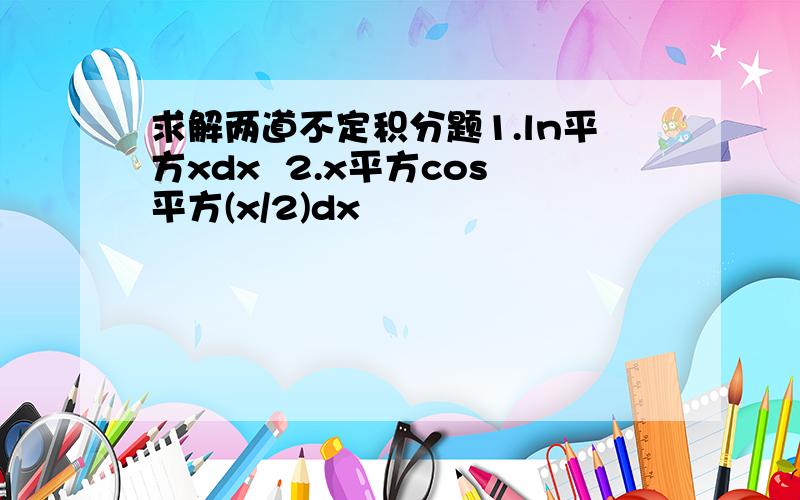 求解两道不定积分题1.ln平方xdx  2.x平方cos平方(x/2)dx