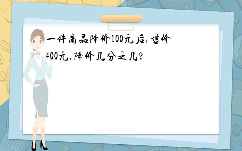 一件商品降价100元后,售价400元,降价几分之几?