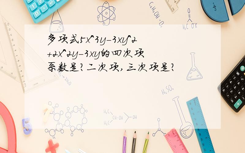 多项式5x^3y-3xy^2+2x^2y-3xy的四次项系数是?二次项,三次项是?