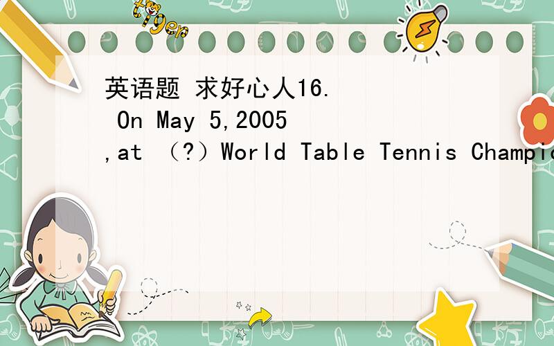 英语题 求好心人16.    On May 5,2005,at （?）World Table Tennis Championship, Kong Ling hui and WangHao won the gold medal in men’s with （?）score of 4:1.(A)    a, a        (B)    /,the        (C)    a, /        (D)    the, a           X